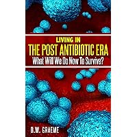 Living In The Post Antibiotic Era: What Will We Do Now To Survive? Living In The Post Antibiotic Era: What Will We Do Now To Survive? Kindle Paperback