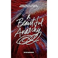 A Beautiful Anarchy: When the Life Creative Becomes the Life Created A Beautiful Anarchy: When the Life Creative Becomes the Life Created Paperback Kindle