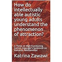 How do intellectually able autistic young adults understand the phenomenon of attraction?: A Thesis on High Functioning Autism, Asperger's Syndrome on Romantic Relationships How do intellectually able autistic young adults understand the phenomenon of attraction?: A Thesis on High Functioning Autism, Asperger's Syndrome on Romantic Relationships Kindle Paperback