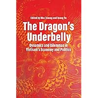 The Dragon’s Underbelly: Dynamics and Dilemmas in Vietnam’s Economy and Politics The Dragon’s Underbelly: Dynamics and Dilemmas in Vietnam’s Economy and Politics Kindle Paperback