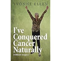 I'VE CONQUERED CANCER NATURALLY AND PAINLESSLY: Without Surgery or Chemotherapy I'VE CONQUERED CANCER NATURALLY AND PAINLESSLY: Without Surgery or Chemotherapy Kindle