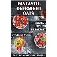 Fantastic Overnight Oats - Perfect Fitness Breakfast for Adults and Kids - Fast Delicious Easy Recipes Fantastic Overnight Oats - Perfect Fitness Breakfast for Adults and Kids - Fast Delicious Easy Recipes Kindle Paperback
