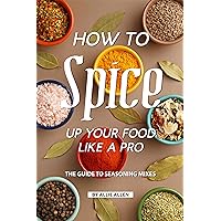 How to Spice Up Your Food Like A Pro: The Guide to Seasoning Mixes How to Spice Up Your Food Like A Pro: The Guide to Seasoning Mixes Kindle Paperback