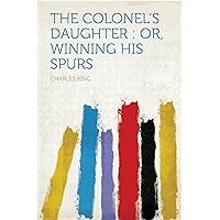 The Colonel's Daughter : Or, Winning His Spurs The Colonel's Daughter : Or, Winning His Spurs Kindle Hardcover Paperback