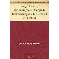 Through these Eyes The courageous struggle to find meaning in a life stressed with cancer Through these Eyes The courageous struggle to find meaning in a life stressed with cancer Kindle MP3 CD Library Binding