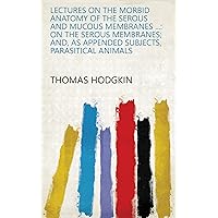 Lectures on the Morbid Anatomy of the Serous and Mucous Membranes ...: On the serous membranes; and, as appended subjects, parasitical animals Lectures on the Morbid Anatomy of the Serous and Mucous Membranes ...: On the serous membranes; and, as appended subjects, parasitical animals Kindle Paperback Hardcover
