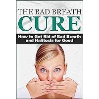 The Bad Breath Cure: How to Get Rid of Bad Breath and Halitosis for Good (The Bad Breath Cure, Halitosis Cure, Stinky Breath)