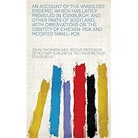 An Account of the Varioloid Epidemic, which has lately prevailed in Edinburgh, and other parts of Scotland; with observations on the identity of Chicken-Pox and modified Small-Pox An Account of the Varioloid Epidemic, which has lately prevailed in Edinburgh, and other parts of Scotland; with observations on the identity of Chicken-Pox and modified Small-Pox Kindle Hardcover Paperback