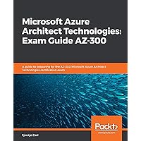 Microsoft Azure Architect Technologies: Exam Guide AZ-300: A guide to preparing for the AZ-300 Microsoft Azure Architect Technologies certification exam Microsoft Azure Architect Technologies: Exam Guide AZ-300: A guide to preparing for the AZ-300 Microsoft Azure Architect Technologies certification exam Kindle Paperback