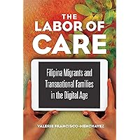 The Labor of Care: Filipina Migrants and Transnational Families in the Digital Age (Asian American Experience) The Labor of Care: Filipina Migrants and Transnational Families in the Digital Age (Asian American Experience) Kindle Hardcover Paperback