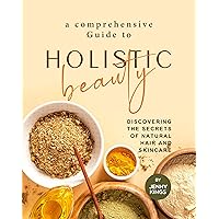 A Comprehensive Guide to Holistic Beauty: Discovering the Secrets of Natural Hair and Skincare A Comprehensive Guide to Holistic Beauty: Discovering the Secrets of Natural Hair and Skincare Kindle Hardcover Paperback