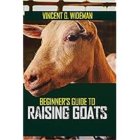 BEGINNER'S GUIDE TO RAISING GOATS: A Step-by-step Comprehensive Farming Guide on Goat Care and Management: How to Raise Goats and Healthy Herd for Profit ... Milk, and Fiber (Backyard Agriculture) BEGINNER'S GUIDE TO RAISING GOATS: A Step-by-step Comprehensive Farming Guide on Goat Care and Management: How to Raise Goats and Healthy Herd for Profit ... Milk, and Fiber (Backyard Agriculture) Kindle Paperback