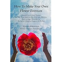 How to Make Your Own Flower Essences: Natural Care & Soul Nurture For You, Your Family & Pets With Safe, Effective, Easy-to-Make Remedies for Energetic & Spiritual Support & Healing How to Make Your Own Flower Essences: Natural Care & Soul Nurture For You, Your Family & Pets With Safe, Effective, Easy-to-Make Remedies for Energetic & Spiritual Support & Healing Kindle