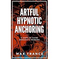 Artful Hypnotic Anchoring: 9 Steps to Guide Someone's Thinking Artful Hypnotic Anchoring: 9 Steps to Guide Someone's Thinking Kindle Paperback
