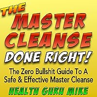 The Master Cleanse Done Right: The Zero Bullshit Guide to a Safe and Effective Master Cleanse The Master Cleanse Done Right: The Zero Bullshit Guide to a Safe and Effective Master Cleanse Audible Audiobook Kindle