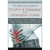 The Ultimate Guide to Crohn's Disease and Ulcerative Colitis: How To Cure Crohn's Disease and Colitis Through Diet and Exercise (Health, IBD, Irritable Bowel Syndrome, Colitis, Crohn's Disease) The Ultimate Guide to Crohn's Disease and Ulcerative Colitis: How To Cure Crohn's Disease and Colitis Through Diet and Exercise (Health, IBD, Irritable Bowel Syndrome, Colitis, Crohn's Disease) Kindle