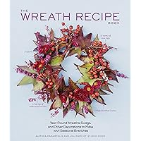 The Wreath Recipe Book: Year-Round Wreaths, Swags, and Other Decorations to Make with Seasonal Branches The Wreath Recipe Book: Year-Round Wreaths, Swags, and Other Decorations to Make with Seasonal Branches Hardcover