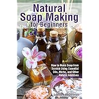 Natural Soap Making for Beginners: How to Make Soap from Scratch Using Essential Oils, Herbs, and Other Natural Additives (Natural Health Care) Natural Soap Making for Beginners: How to Make Soap from Scratch Using Essential Oils, Herbs, and Other Natural Additives (Natural Health Care) Kindle Paperback