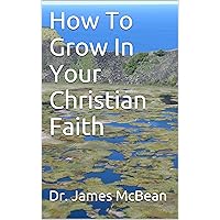 How To Grow In Your Christian Faith (Living The Christian life series Book 1) How To Grow In Your Christian Faith (Living The Christian life series Book 1) Kindle