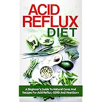 Acid Reflux Diet: A Beginner's Guide To Natural Cures And Recipes For Acid Reflux, GERD And Heartburn (acid reflux, acid reflux diet recipes, acid reflux cookbook, GERD diet recipes) Acid Reflux Diet: A Beginner's Guide To Natural Cures And Recipes For Acid Reflux, GERD And Heartburn (acid reflux, acid reflux diet recipes, acid reflux cookbook, GERD diet recipes) Kindle Paperback