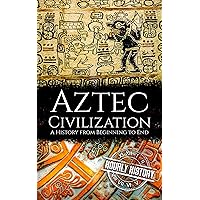 Aztec Civilization: A History from Beginning to End (Mesoamerican History)