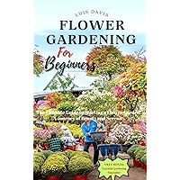 Flower Gardening For Beginners : The Ultimate guide to starting a flower garden. Planting, Tending, Harvesting & Arranging Beautiful Blooms!