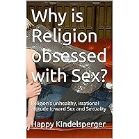 Why is Religion obsessed with Sex?: Religion’s unhealthy, irrational attitude toward Sex and Sexuality
