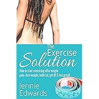 The Exercise Solution!: How to Start Exercising after Weight Gain – Lose weight, Belly fat, Get fit & Feel great!
