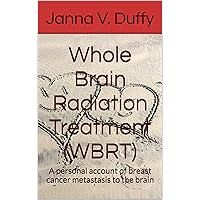 Whole Brain Radiation Treatment (WBRT): A personal account of breast cancer metastasis to the brain Whole Brain Radiation Treatment (WBRT): A personal account of breast cancer metastasis to the brain Kindle