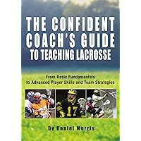Confident Coach's Guide to Teaching Lacrosse: From Basic Fundamentals To Advanced Player Skills And Team Strategies Confident Coach's Guide to Teaching Lacrosse: From Basic Fundamentals To Advanced Player Skills And Team Strategies Kindle Paperback