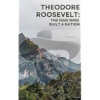 Theodore Roosevelt: The Man Who Built A Nation