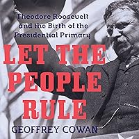 Let the People Rule: Theodore Roosevelt and the Birth of the Presidential Primary Let the People Rule: Theodore Roosevelt and the Birth of the Presidential Primary Paperback Kindle Audible Audiobook Hardcover Audio CD