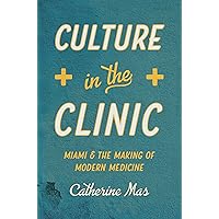 Culture in the Clinic: Miami and the Making of Modern Medicine (Studies in Social Medicine) Culture in the Clinic: Miami and the Making of Modern Medicine (Studies in Social Medicine) Kindle Paperback