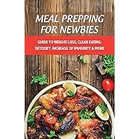 Meal Prepping For Newbies: Guide To Weight Loss, Clean Eating, Detoxify, Increase Of Immunity & More: How To Meal Prep For Beginners