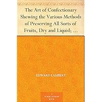 The Art of Confectionary Shewing the Various Methods of Preserving All Sorts of Fruits, Dry and Liquid; viz. Oranges, Lemons, Citrons, Golden Pippins, ... Clarifying, and the Different Ways of Bo... The Art of Confectionary Shewing the Various Methods of Preserving All Sorts of Fruits, Dry and Liquid; viz. Oranges, Lemons, Citrons, Golden Pippins, ... Clarifying, and the Different Ways of Bo... Kindle