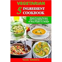 Vegetarian 5 Ingredient Cookbook: Simple Everyday Recipes with 5 Ingredients or Less for Busy People on a Budget: Fuss-Free Breakfast, Lunch and Dinner Recipes You Can Make in Minutes!