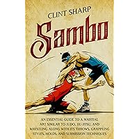 Sambo: An Essential Guide to a Martial Art Similar to Judo, Jiu-Jitsu, and Wrestling along with Its Throws, Grappling Styles, Holds, and Submission Techniques (Mix Martial Arts)