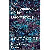 The Phenomenology of the Unconscious: A Psychoanalytic Examination of Dreams and Mental Health The Phenomenology of the Unconscious: A Psychoanalytic Examination of Dreams and Mental Health Kindle Paperback