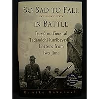 So Sad To Fall In Battle: An Account of War Based on General Tadamichi Kuribayashi's Letters from Iwo Jima So Sad To Fall In Battle: An Account of War Based on General Tadamichi Kuribayashi's Letters from Iwo Jima Hardcover Kindle Paperback