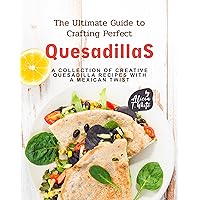 The Ultimate Guide to Crafting Perfect Quesadillas: A Collection of Creative Quesadilla Recipes with a Mexican Twist The Ultimate Guide to Crafting Perfect Quesadillas: A Collection of Creative Quesadilla Recipes with a Mexican Twist Kindle Paperback