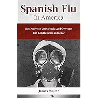 SPANISH FLU IN AMERICA: How American Cities Fought and Overcame the 1918 Influenza Pandemic (Spanish flu Pandemic Book 3) SPANISH FLU IN AMERICA: How American Cities Fought and Overcame the 1918 Influenza Pandemic (Spanish flu Pandemic Book 3) Kindle Paperback