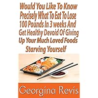 Would You Like to Know Precisely What to Eat to Lose 100 Pounds In 3Weeks and Get Healthy Devoid of Giving Up Your Much loved Foods or Starving Yourself Would You Like to Know Precisely What to Eat to Lose 100 Pounds In 3Weeks and Get Healthy Devoid of Giving Up Your Much loved Foods or Starving Yourself Kindle Paperback