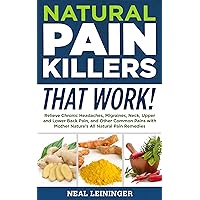 Natural Pain Killers That Work! Relieve Chronic Headaches, Migraines, Neck, Upper and Lower Back Pain, and Other Common Pains with Mother Nature’s All Natural Pain Remedies