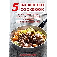 5 Ingredient Cookbook: Fast and Easy Recipes With 5 or Less Ingredients Inspired by The Mediterranean Diet: Everyday Cooking for Busy People on a Budget (Healthy Cooking and Eating)