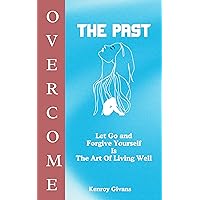 Overcome the Past- Breaking Free from the Past, Forgive yourself A Blueprint for Personal Transformation, Healing Your Past Hurtful Experiences, Finding Happiness, Overcome Trauma