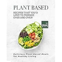 Plant Based Recipes That You'd Love to Prepare Over and Over!: Delicious Plant Based Recipes for Healthy Living Plant Based Recipes That You'd Love to Prepare Over and Over!: Delicious Plant Based Recipes for Healthy Living Kindle Paperback