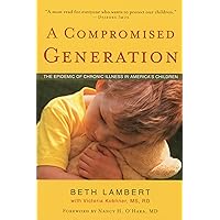 A Compromised Generation: The Epidemic of Chronic Illness in America's Children A Compromised Generation: The Epidemic of Chronic Illness in America's Children Paperback Kindle Hardcover