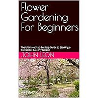 Flower Gardening For Beginners: The Ultimate Step-by-Step Guide to Starting a Successful Balcony Garden Flower Gardening For Beginners: The Ultimate Step-by-Step Guide to Starting a Successful Balcony Garden Kindle Paperback