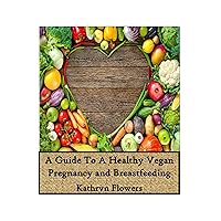 A Guide To Having A Healthy Vegan Pregnancy and Breastfeeding: Transitioning to and Maintaining an Ethical Plant-Based Vegan Lifestyle When Pregnant and Breastfeeding