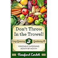 Don't Throw In the Trowel!: Vegetable Gardening Month by Month (Easy-Growing Gardening Book 1)